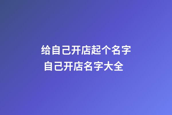 给自己开店起个名字 自己开店名字大全-第1张-店铺起名-玄机派